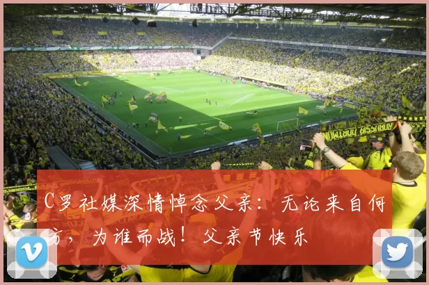 C罗社媒深情悼念父亲：无论来自何方，为谁而战！父亲节快乐️