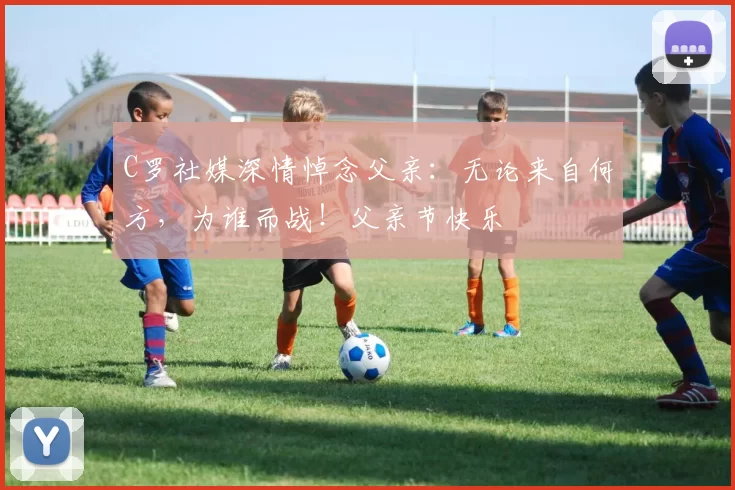 C罗社媒深情悼念父亲：无论来自何方，为谁而战！父亲节快乐️