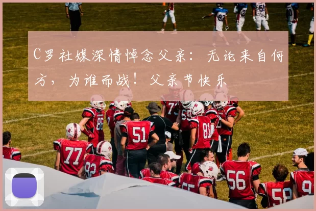 C罗社媒深情悼念父亲:无论来自何方,为谁而战!父亲节快乐️