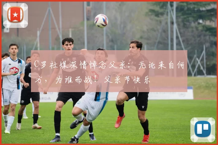 C罗社媒深情悼念父亲:无论来自何方,为谁而战!父亲节快乐️