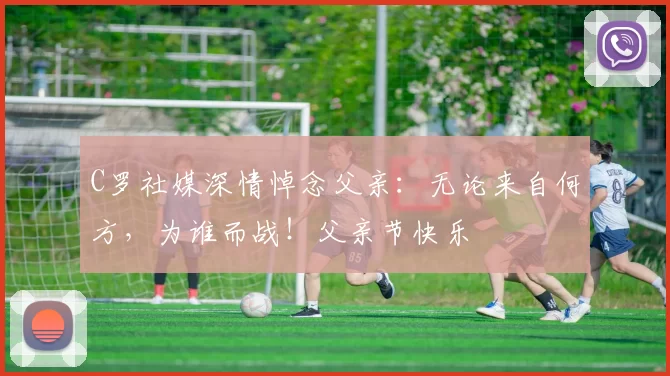 C罗社媒深情悼念父亲：无论来自何方，为谁而战！父亲节快乐️