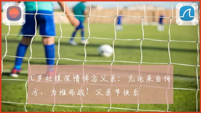 C罗社媒深情悼念父亲:无论来自何方,为谁而战!父亲节快乐️