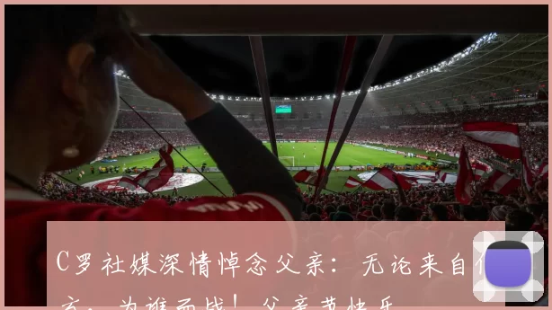 C罗社媒深情悼念父亲：无论来自何方，为谁而战！父亲节快乐️