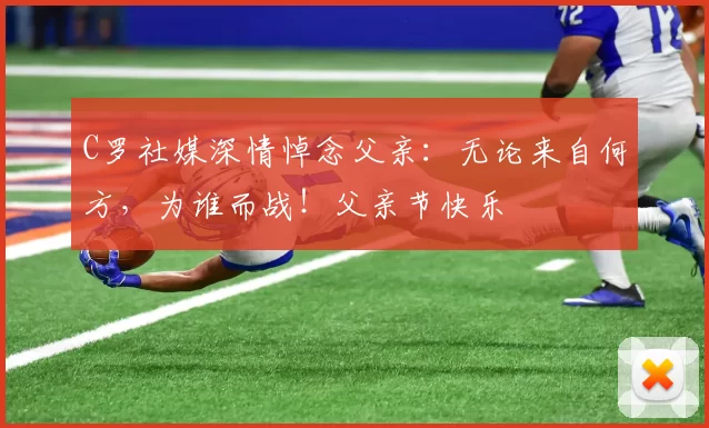 C罗社媒深情悼念父亲:无论来自何方,为谁而战!父亲节快乐️