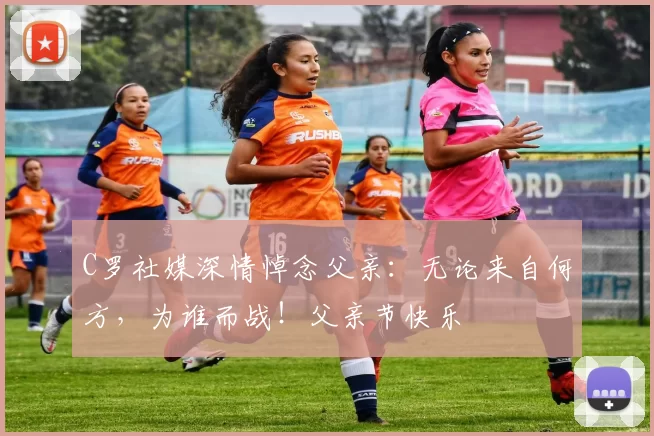 C罗社媒深情悼念父亲:无论来自何方,为谁而战!父亲节快乐️