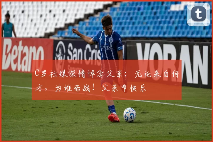 C罗社媒深情悼念父亲:无论来自何方,为谁而战!父亲节快乐️