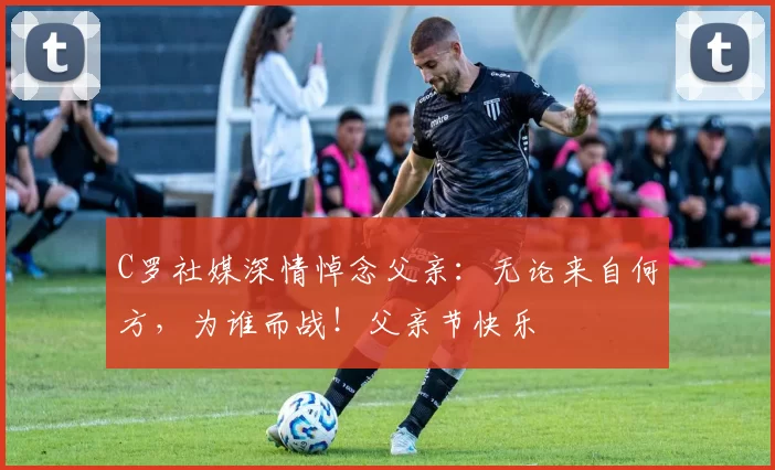 C罗社媒深情悼念父亲:无论来自何方,为谁而战!父亲节快乐️