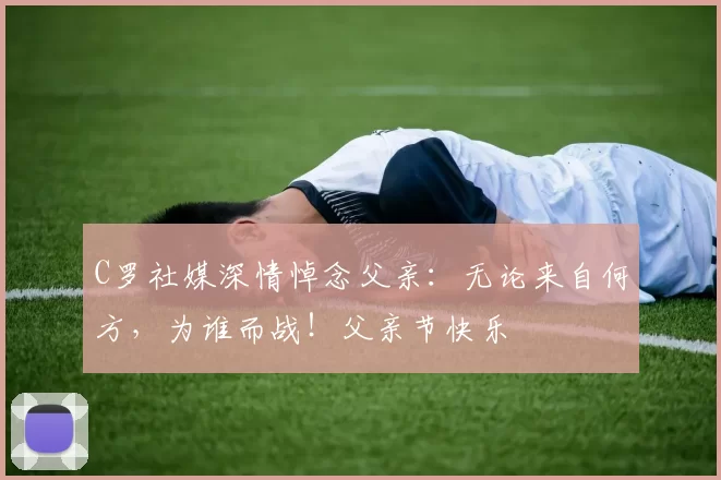 C罗社媒深情悼念父亲:无论来自何方,为谁而战!父亲节快乐️