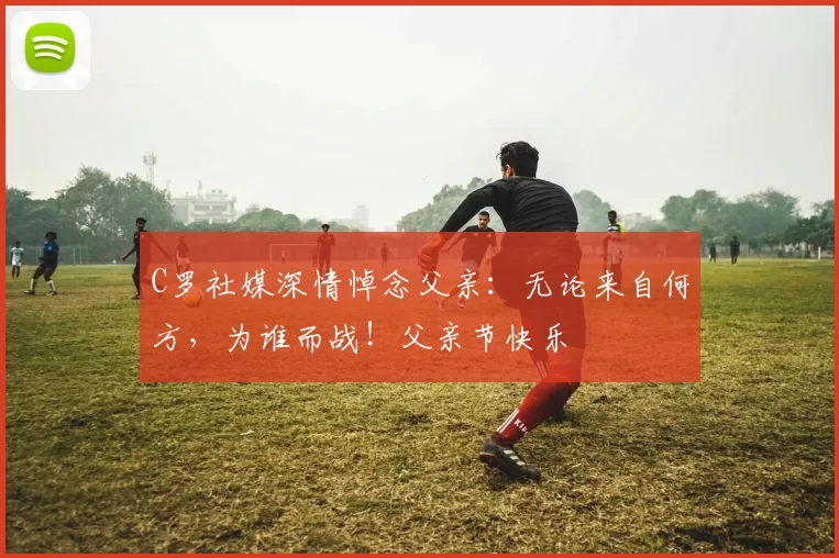 C罗社媒深情悼念父亲：无论来自何方，为谁而战！父亲节快乐️