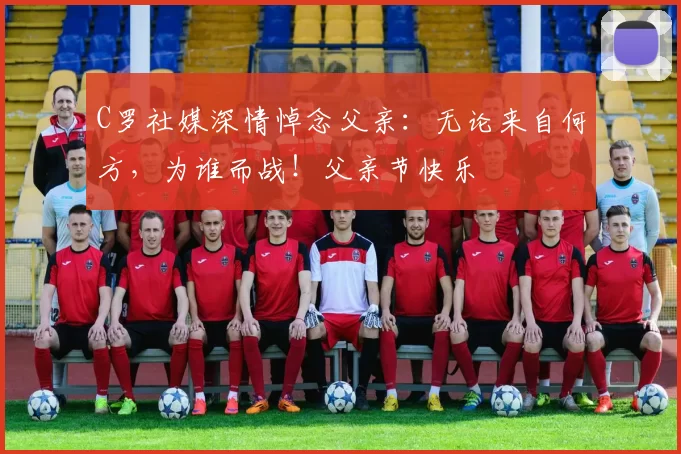 C罗社媒深情悼念父亲：无论来自何方，为谁而战！父亲节快乐️