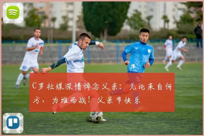 C罗社媒深情悼念父亲:无论来自何方,为谁而战!父亲节快乐️