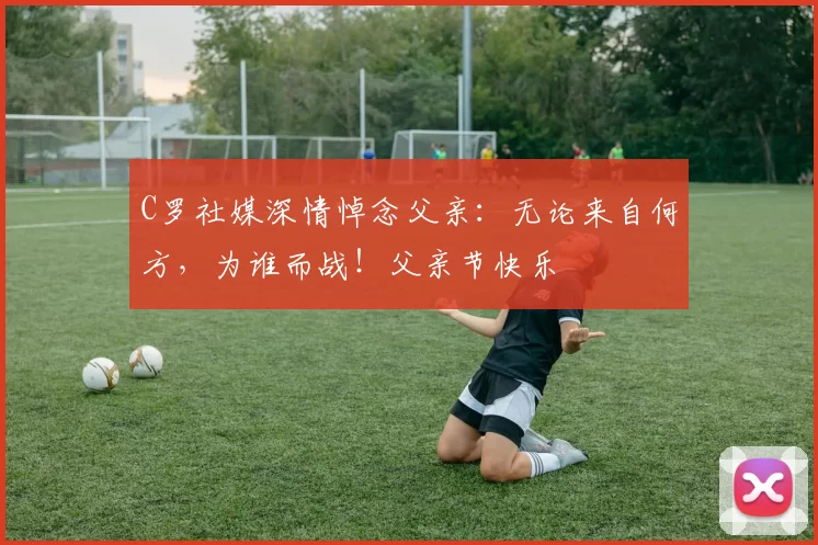 C罗社媒深情悼念父亲:无论来自何方,为谁而战!父亲节快乐️