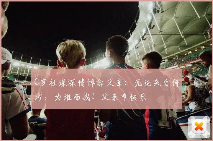 C罗社媒深情悼念父亲：无论来自何方，为谁而战！父亲节快乐️