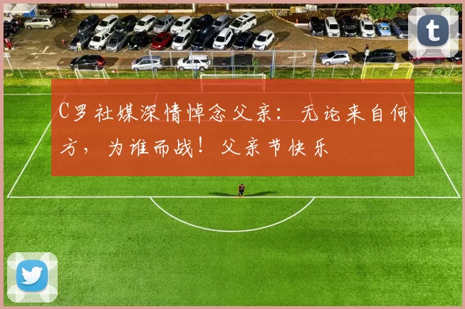 C罗社媒深情悼念父亲：无论来自何方，为谁而战！父亲节快乐️