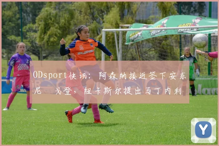 ODsport快讯:阿森纳接近签下安东尼・戈登,纽卡斯尔提出马丁内利交换条件_交易_球员_谈判