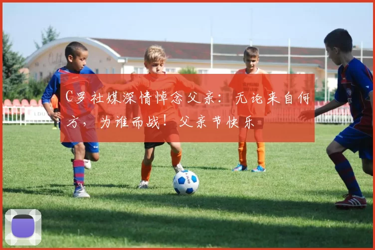 C罗社媒深情悼念父亲:无论来自何方,为谁而战!父亲节快乐️