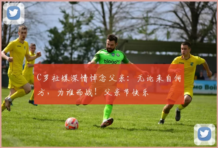 C罗社媒深情悼念父亲：无论来自何方，为谁而战！父亲节快乐️