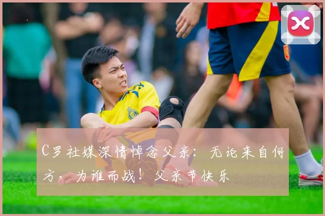 C罗社媒深情悼念父亲：无论来自何方，为谁而战！父亲节快乐️