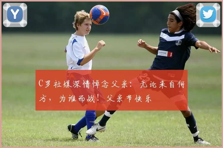 C罗社媒深情悼念父亲：无论来自何方，为谁而战！父亲节快乐️