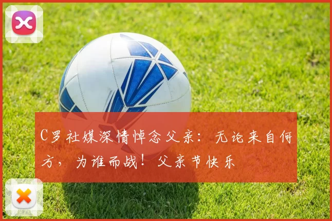 C罗社媒深情悼念父亲:无论来自何方,为谁而战!父亲节快乐️