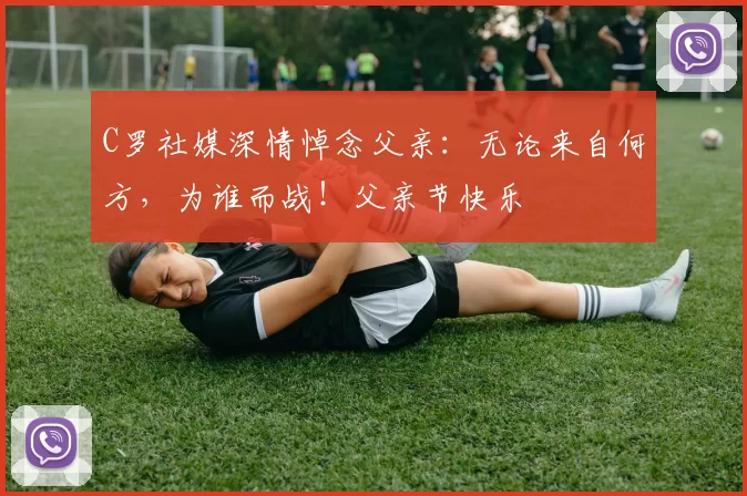 C罗社媒深情悼念父亲:无论来自何方,为谁而战!父亲节快乐️