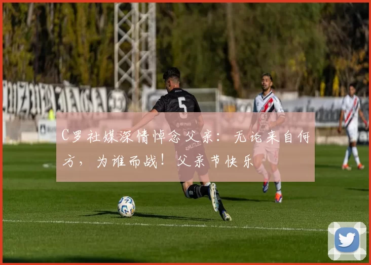 C罗社媒深情悼念父亲：无论来自何方，为谁而战！父亲节快乐️