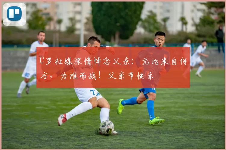 C罗社媒深情悼念父亲：无论来自何方，为谁而战！父亲节快乐️