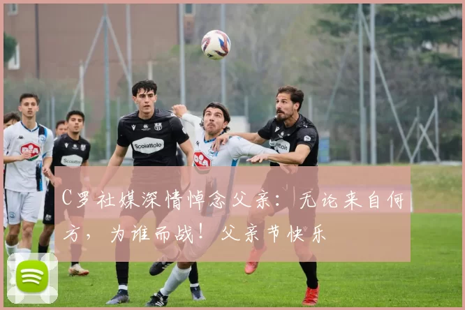 C罗社媒深情悼念父亲：无论来自何方，为谁而战！父亲节快乐️