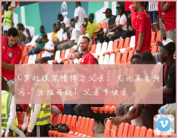 C罗社媒深情悼念父亲：无论来自何方，为谁而战！父亲节快乐️