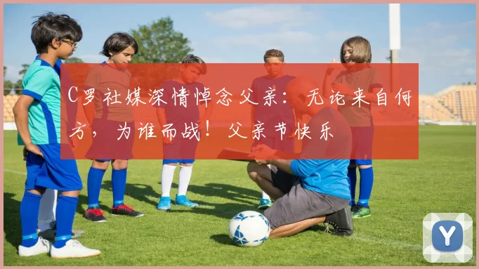 C罗社媒深情悼念父亲：无论来自何方，为谁而战！父亲节快乐️