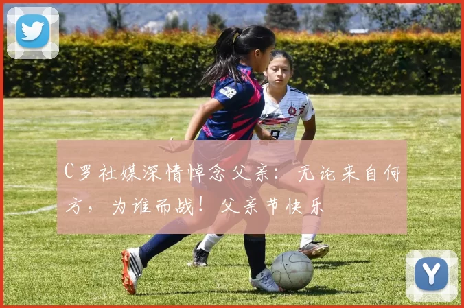 C罗社媒深情悼念父亲：无论来自何方，为谁而战！父亲节快乐️