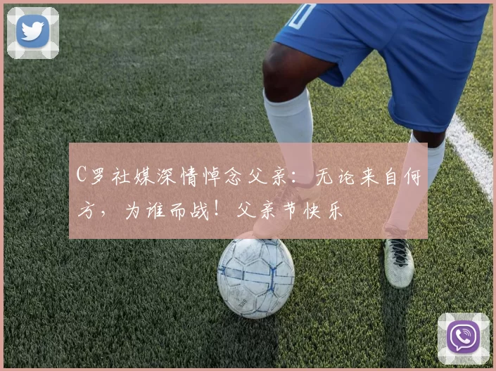 C罗社媒深情悼念父亲:无论来自何方,为谁而战!父亲节快乐️