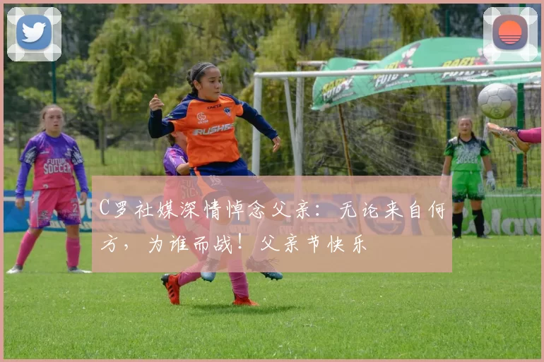 C罗社媒深情悼念父亲：无论来自何方，为谁而战！父亲节快乐️