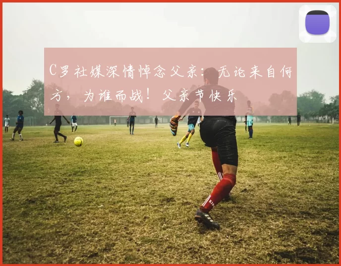 C罗社媒深情悼念父亲:无论来自何方,为谁而战!父亲节快乐️