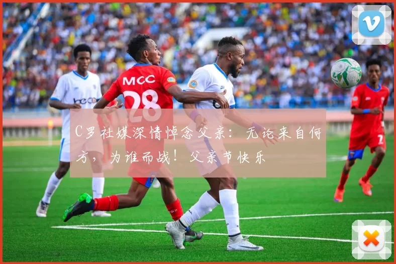 C罗社媒深情悼念父亲：无论来自何方，为谁而战！父亲节快乐️