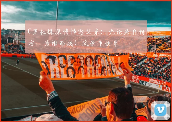 C罗社媒深情悼念父亲:无论来自何方,为谁而战!父亲节快乐️