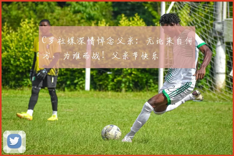 C罗社媒深情悼念父亲：无论来自何方，为谁而战！父亲节快乐️