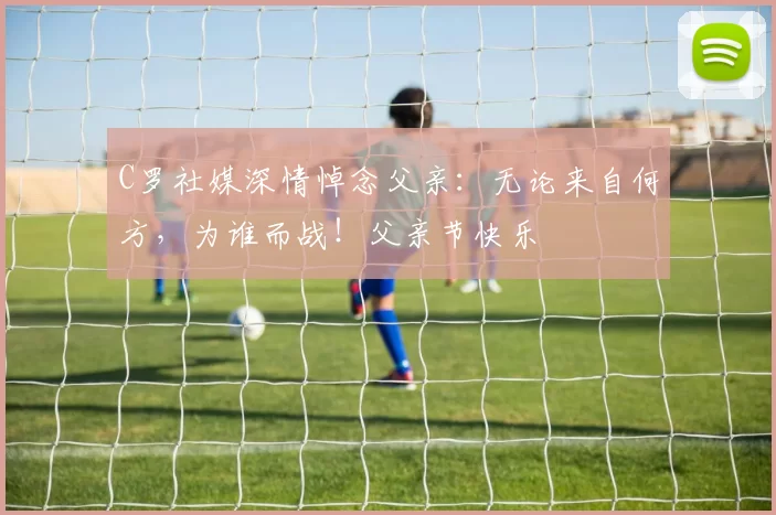 C罗社媒深情悼念父亲：无论来自何方，为谁而战！父亲节快乐️