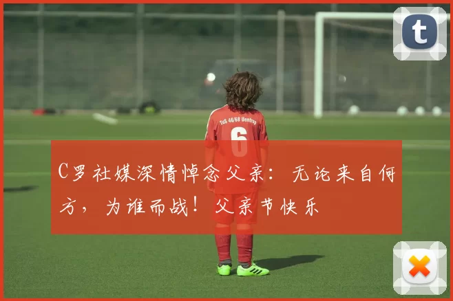 C罗社媒深情悼念父亲:无论来自何方,为谁而战!父亲节快乐️