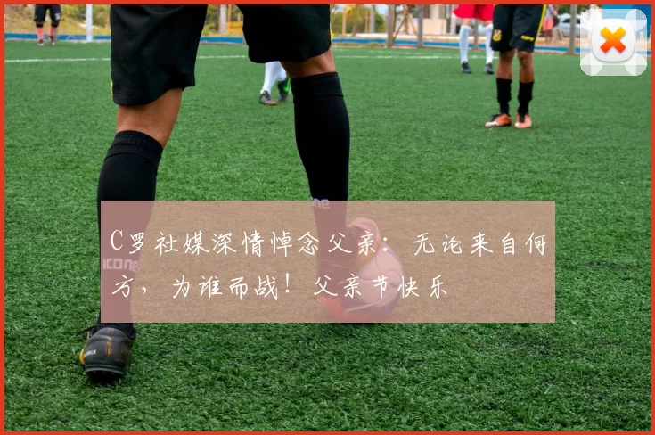 C罗社媒深情悼念父亲：无论来自何方，为谁而战！父亲节快乐️