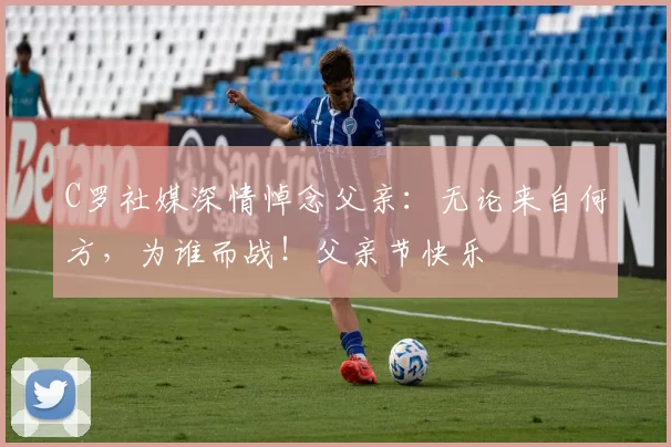 C罗社媒深情悼念父亲:无论来自何方,为谁而战!父亲节快乐️