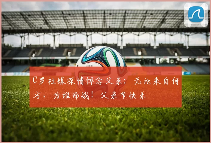 C罗社媒深情悼念父亲:无论来自何方,为谁而战!父亲节快乐️