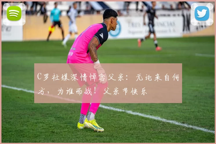 C罗社媒深情悼念父亲:无论来自何方,为谁而战!父亲节快乐️