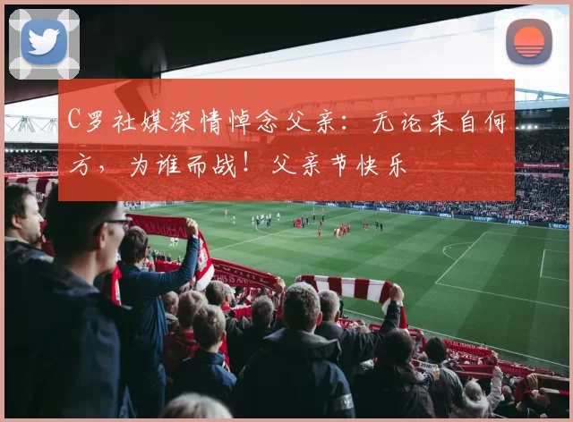 C罗社媒深情悼念父亲：无论来自何方，为谁而战！父亲节快乐️