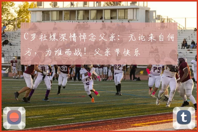 C罗社媒深情悼念父亲:无论来自何方,为谁而战!父亲节快乐️