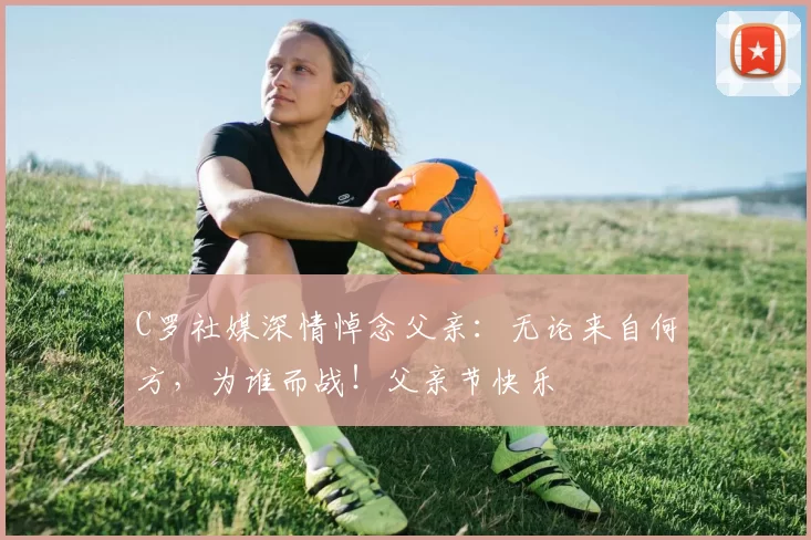 C罗社媒深情悼念父亲：无论来自何方，为谁而战！父亲节快乐️