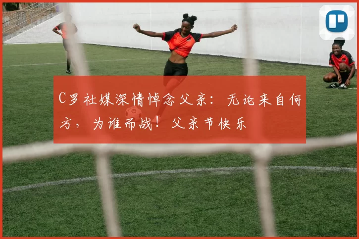 C罗社媒深情悼念父亲：无论来自何方，为谁而战！父亲节快乐️