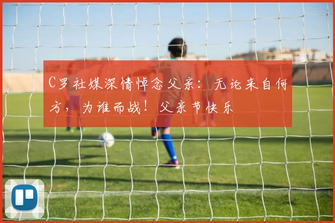 C罗社媒深情悼念父亲：无论来自何方，为谁而战！父亲节快乐️