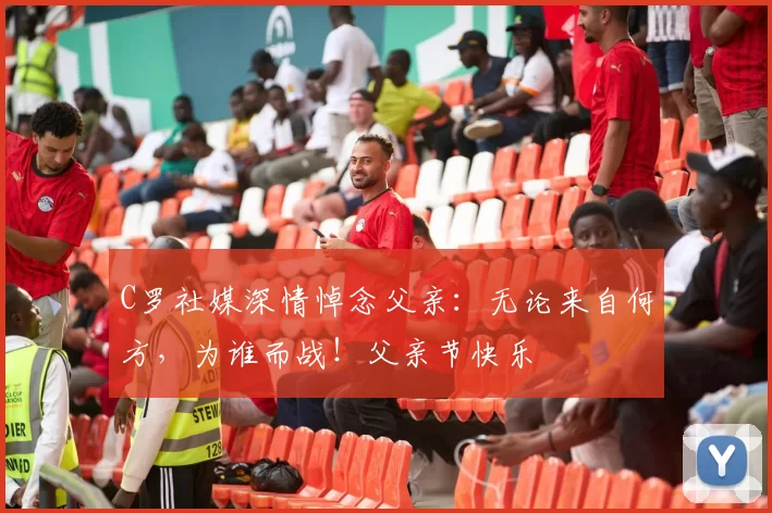 C罗社媒深情悼念父亲:无论来自何方,为谁而战!父亲节快乐️