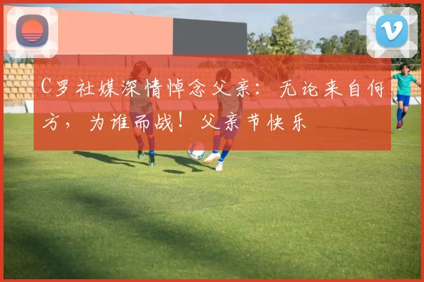 C罗社媒深情悼念父亲:无论来自何方,为谁而战!父亲节快乐️